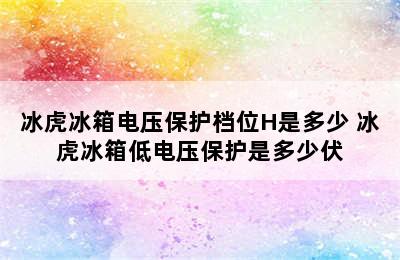 冰虎冰箱电压保护档位H是多少 冰虎冰箱低电压保护是多少伏